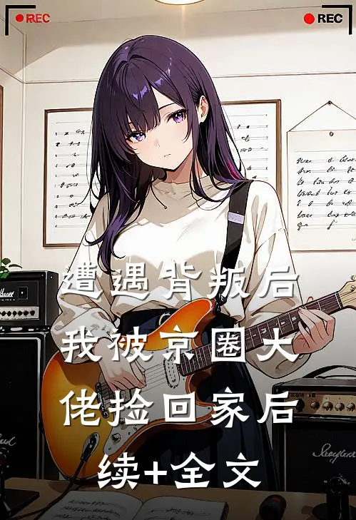 遭遇背叛后，我被京圈大佬捡回家后续+全文