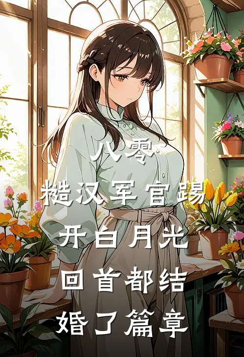 八零：糙汉军官踢开白月光回首都结婚了篇章