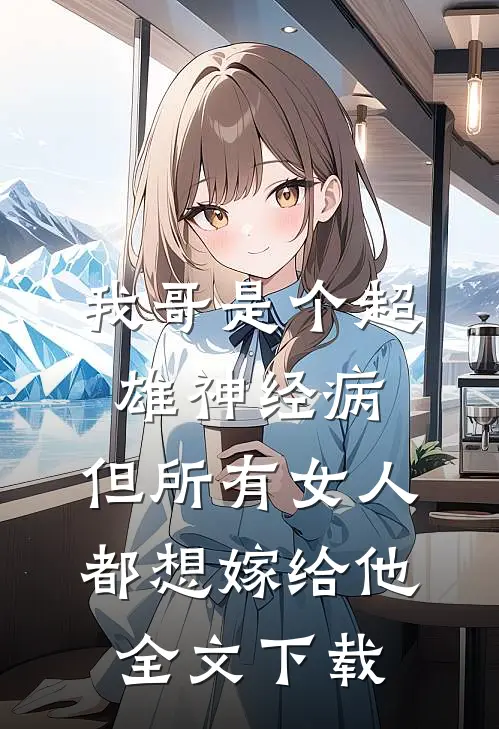 我哥是个超雄神经病，但所有女人都想嫁给他全文下载