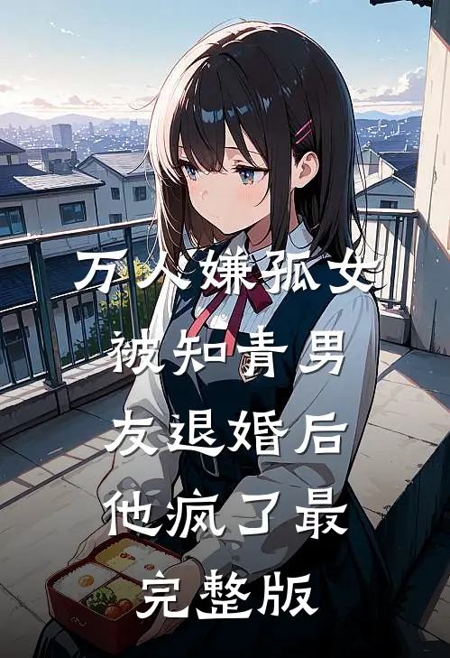 万人嫌孤女被知青男友退婚后，他疯了最完整版