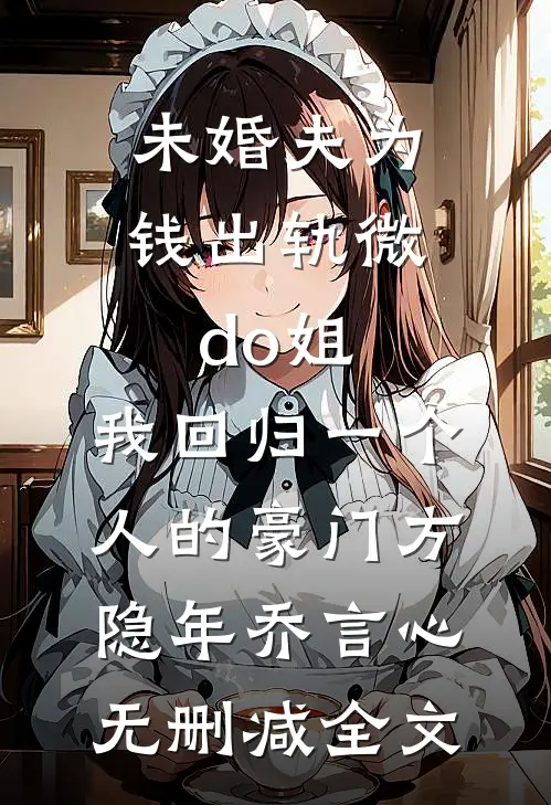 未婚夫为钱出轨微do姐，我回归一个人的豪门方隐年乔言心无删减全文