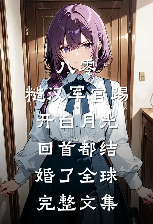 八零：糙汉军官踢开白月光回首都结婚了全球完整文集