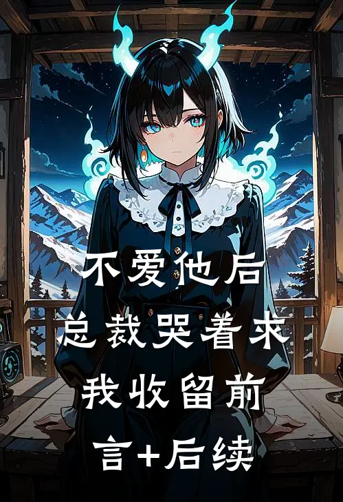 不爱他后，总裁哭着求我收留前言+后续