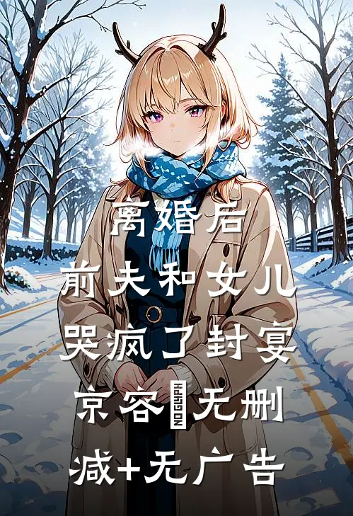 离婚后，前夫和女儿哭疯了封宴京容玥无删减+无广告