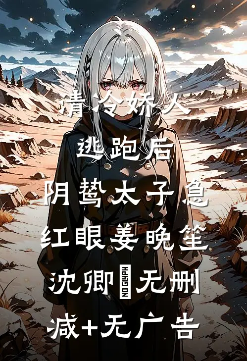 清冷娇人逃跑后，阴鸷太子急红眼姜晚笙沈卿玦无删减+无广告