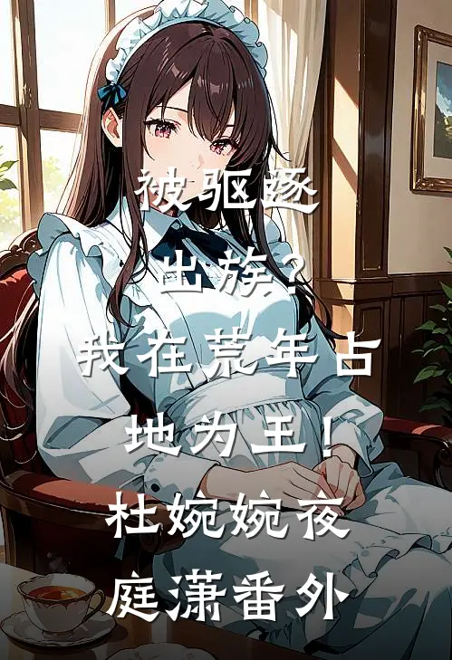 被驱逐出族？我在荒年占地为王！杜婉婉夜庭潇番外
