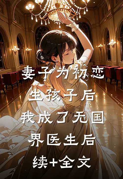 妻子为初恋生孩子后，我成了无国界医生后续+全文