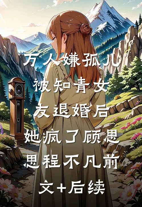 万人嫌孤儿被知青女友退婚后，她疯了顾思思程不凡前文+后续