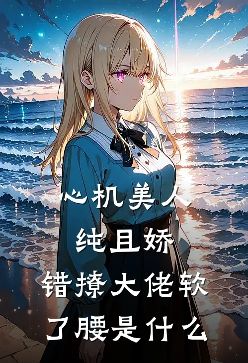 心机美人纯且娇，错撩大佬软了腰是什么