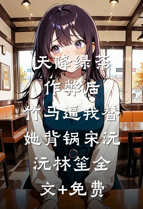 天降绿茶作弊后，竹马逼我替她背锅宋沅沅林笙全文+免费