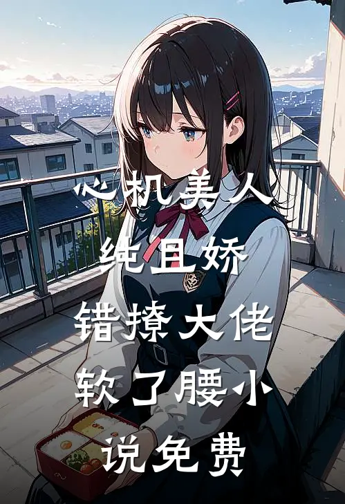 心机美人纯且娇，错撩大佬软了腰小说免费