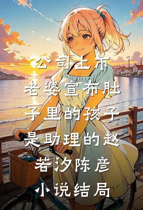 公司上市，老婆宣布肚子里的孩子是助理的赵若汐陈彦小说结局