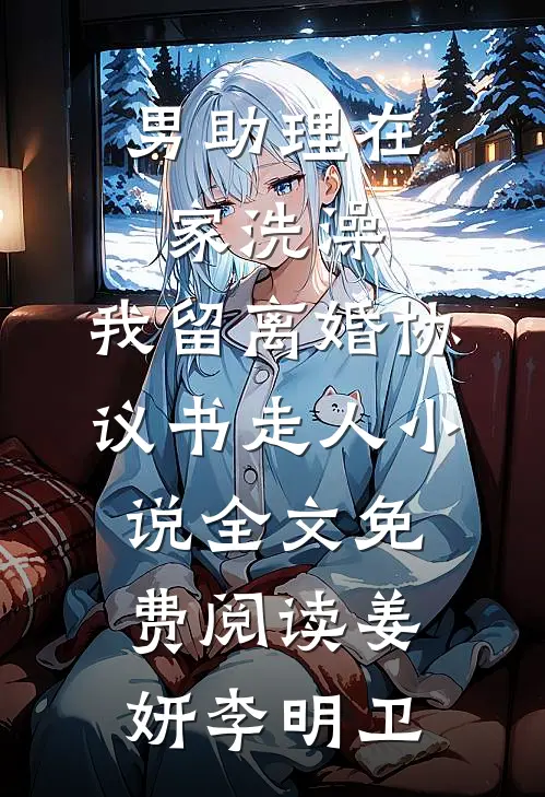 男助理在家洗澡，我留离婚协议书走人小说全文免费阅读姜妍李明卫