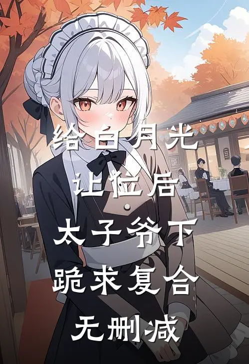 给白月光让位后，太子爷下跪求复合无删减