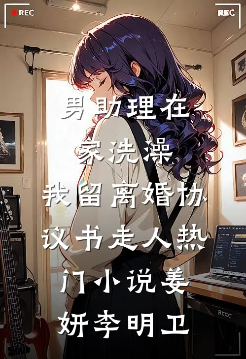 男助理在家洗澡，我留离婚协议书走人热门小说姜妍李明卫