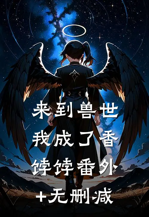 来到兽世，我成了香饽饽番外+无删减