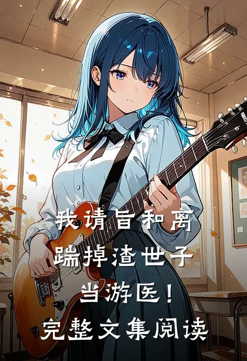我请旨和离，踹掉渣世子当游医！完整文集阅读