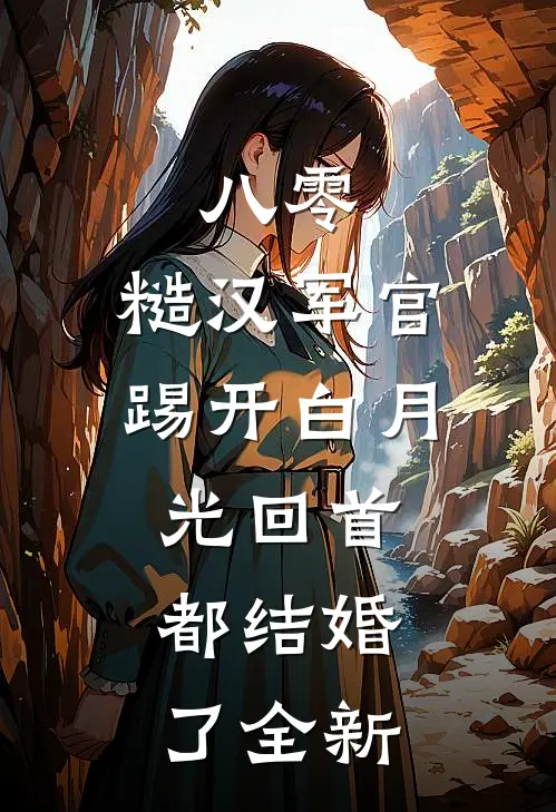 八零：糙汉军官踢开白月光回首都结婚了全新