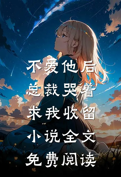 不爱他后，总裁哭着求我收留小说全文免费阅读