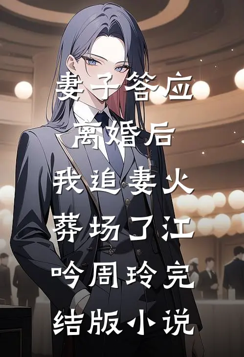 妻子答应离婚后，我追妻火葬场了江吟周玲完结版小说