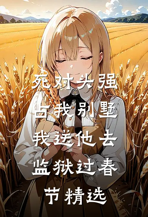 死对头强占我别墅，我送他去监狱过春节精选