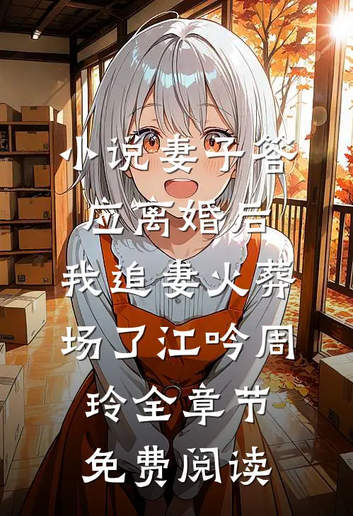 小说妻子答应离婚后，我追妻火葬场了江吟周玲全章节免费阅读