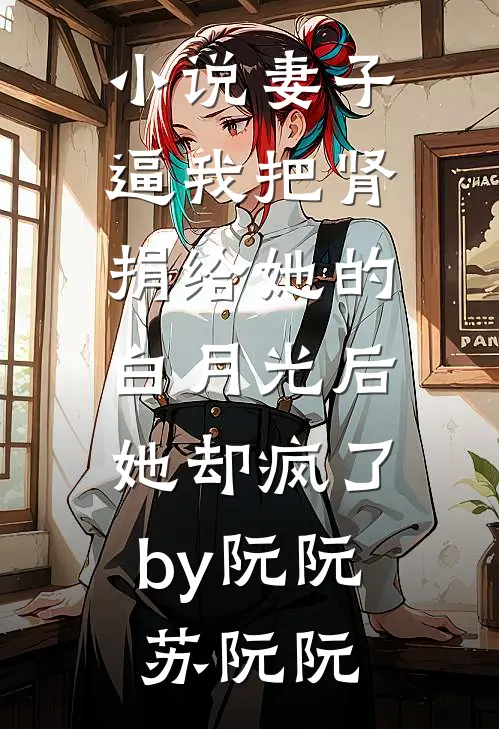 小说妻子逼我把肾捐给她的白月光后，她却疯了by阮阮苏阮阮