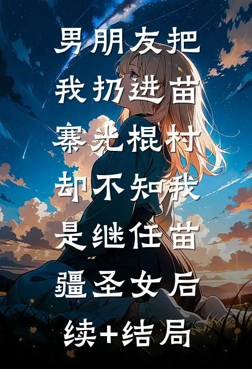 男朋友把我扔进苗寨光棍村，却不知我是继任苗疆圣女后续+结局