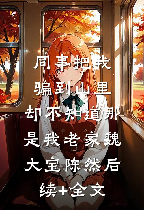 同事把我骗到山里，却不知道那是我老家魏大宝陈然后续+全文