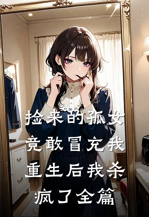 捡来的孤女竟敢冒充我，重生后我杀疯了全篇