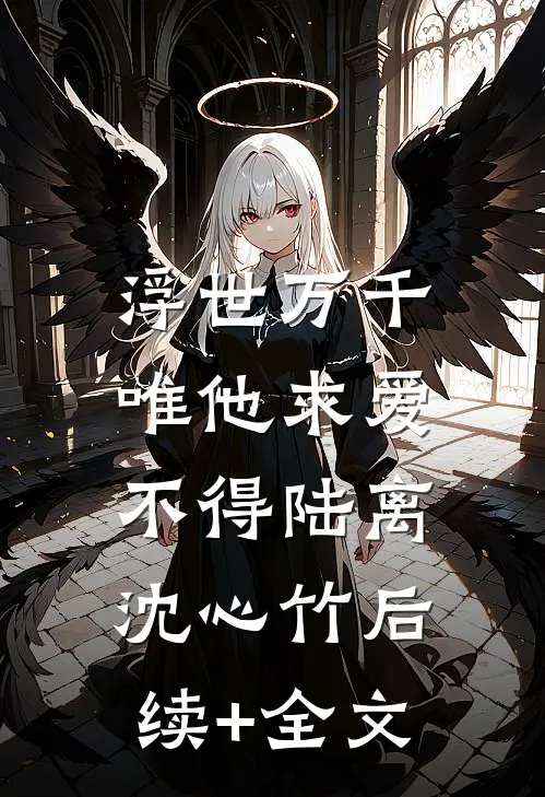 浮世万千，唯他求爱不得陆离沈心竹后续+全文