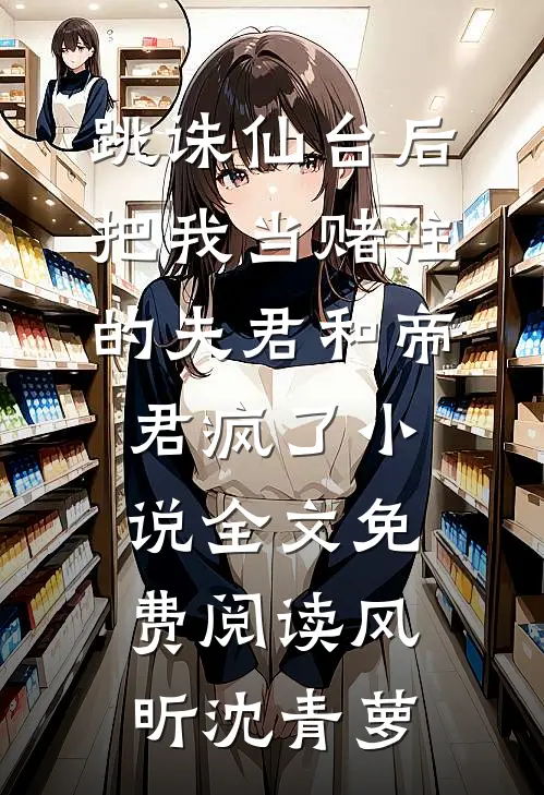 跳诛仙台后，把我当赌注的夫君和帝君疯了小说全文免费阅读风昕沈青萝