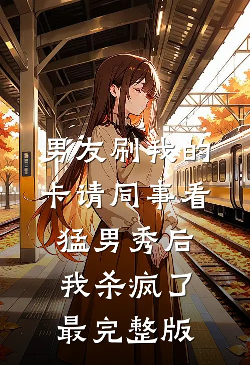 男友刷我的卡请同事看猛男秀后，我杀疯了最完整版