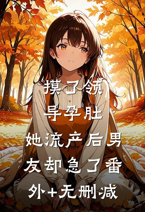 摸了领导孕肚，她流产后男友却急了番外+无删减