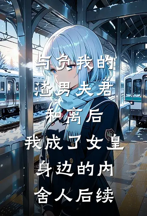 与负我的渣男夫君和离后，我成了女皇身边的内舍人后续