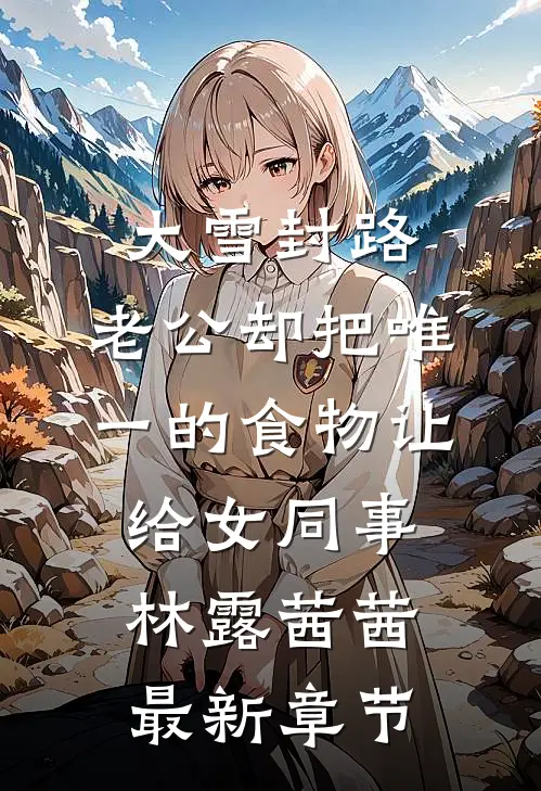大雪封路，老公却把唯一的食物让给女同事林露茜茜最新章节