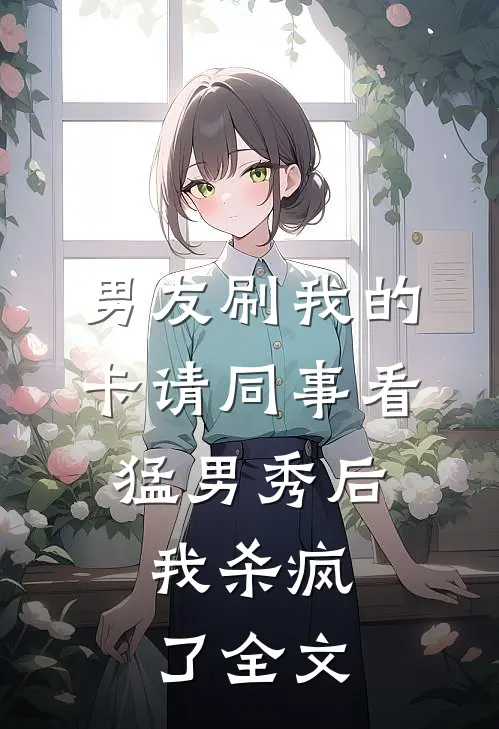 男友刷我的卡请同事看猛男秀后，我杀疯了全文