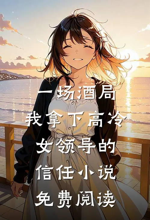 一场酒局，我拿下高冷女领导的信任小说免费阅读