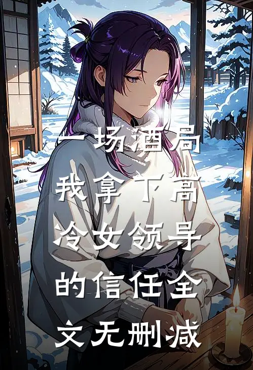 一场酒局，我拿下高冷女领导的信任全文无删减