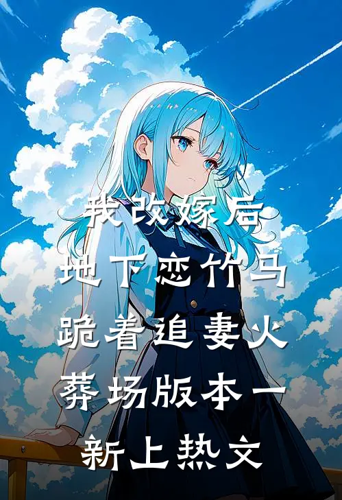 我改嫁后，地下恋竹马跪着追妻火葬场版本一新上热文