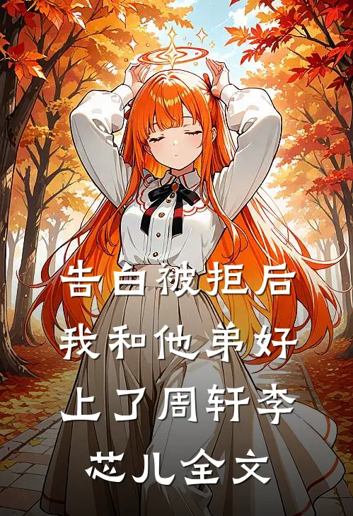 告白被拒后，我和他弟好上了周轩李芯儿全文