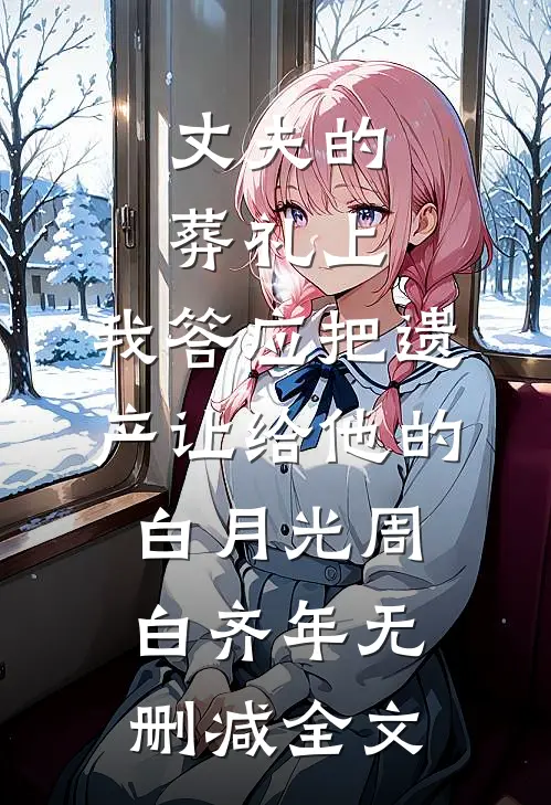 丈夫的葬礼上，我答应把遗产让给他的白月光周白齐年无删减全文