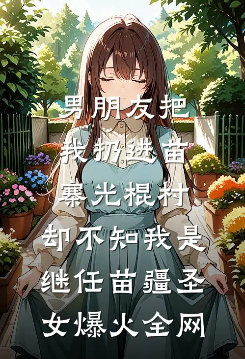 男朋友把我扔进苗寨光棍村，却不知我是继任苗疆圣女爆火全网