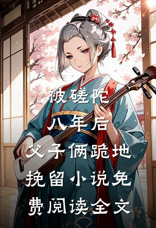 被磋陀八年后，父子俩跪地挽留小说免费阅读全文