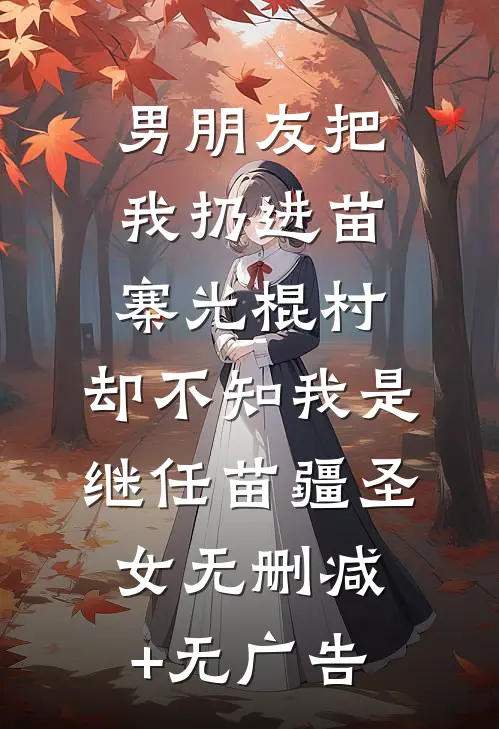 男朋友把我扔进苗寨光棍村，却不知我是继任苗疆圣女无删减+无广告