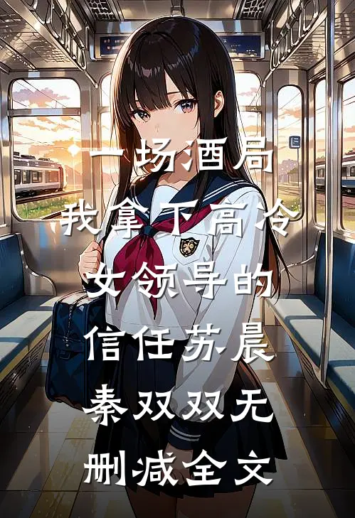 一场酒局，我拿下高冷女领导的信任苏晨秦双双无删减全文