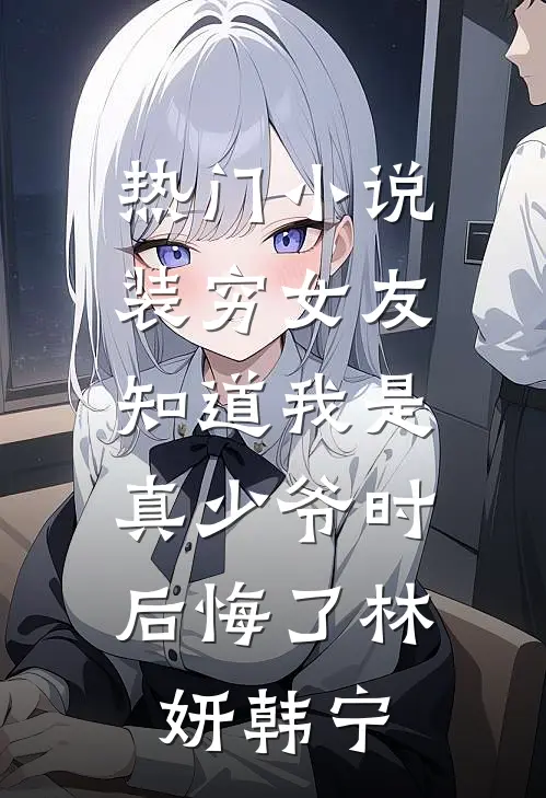 热门小说装穷女友知道我是真少爷时，后悔了林妍韩宁