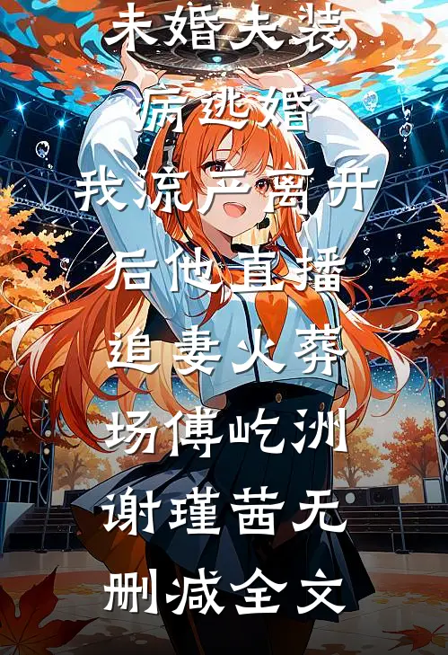未婚夫装病逃婚，我流产离开后他直播追妻火葬场傅屹洲谢瑾茜无删减全文