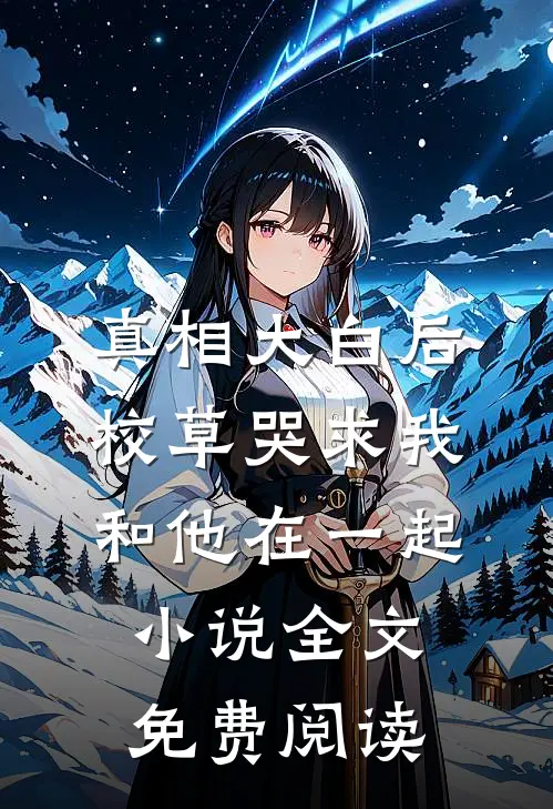真相大白后，校草哭求我和他在一起小说全文免费阅读
