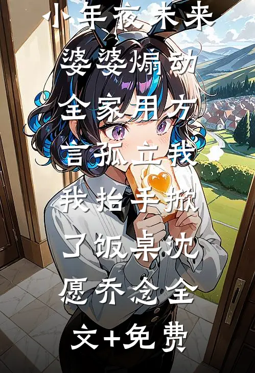 小年夜未来婆婆煽动全家用方言孤立我，我抬手掀了饭桌沈愿乔念全文+免费